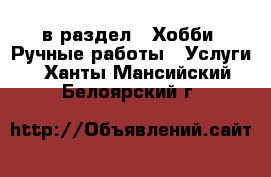  в раздел : Хобби. Ручные работы » Услуги . Ханты-Мансийский,Белоярский г.
